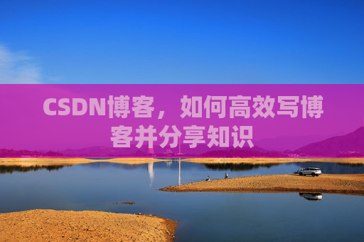 CSDN博客,如何高效写博客并分享知识